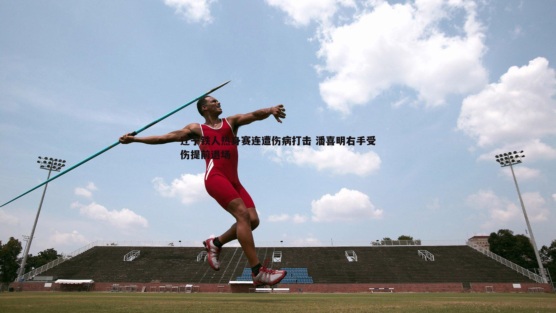 完美体育-辽宁铁人热身赛连遭伤病打击 潘喜明右手受伤提前退场