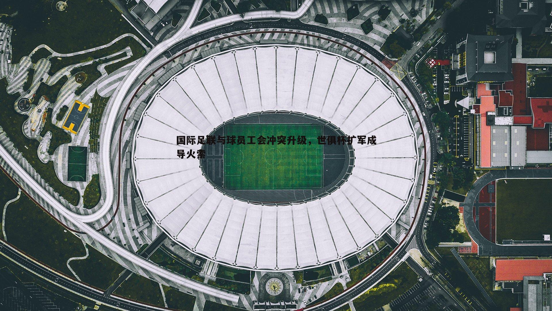 国际足联与球员工会冲突升级，世俱杯扩军成导火索