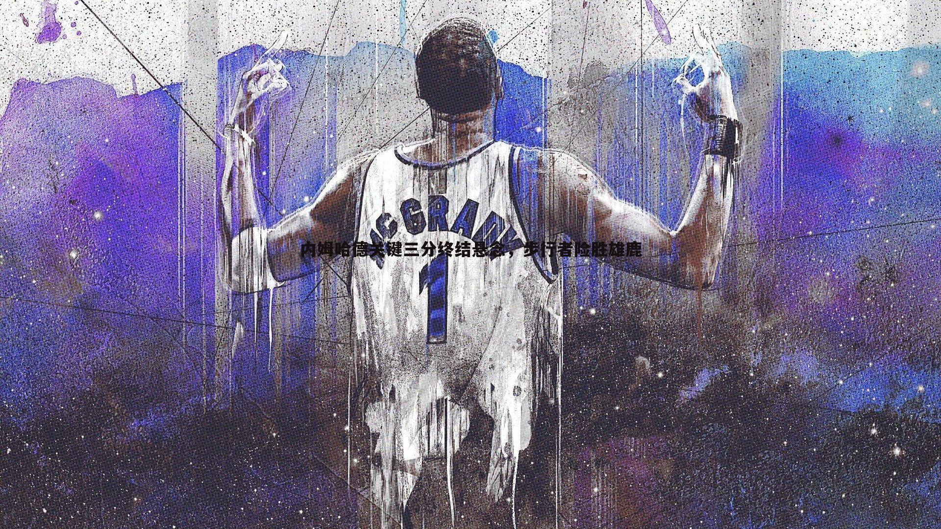 内姆哈德关键三分终结悬念，步行者险胜雄鹿