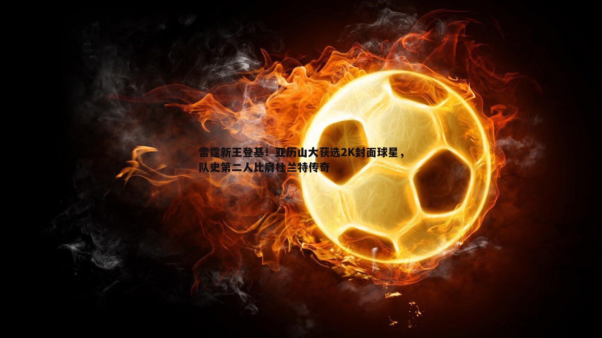 雷霆新王登基！亚历山大获选2K封面球星，队史第二人比肩杜兰特传奇