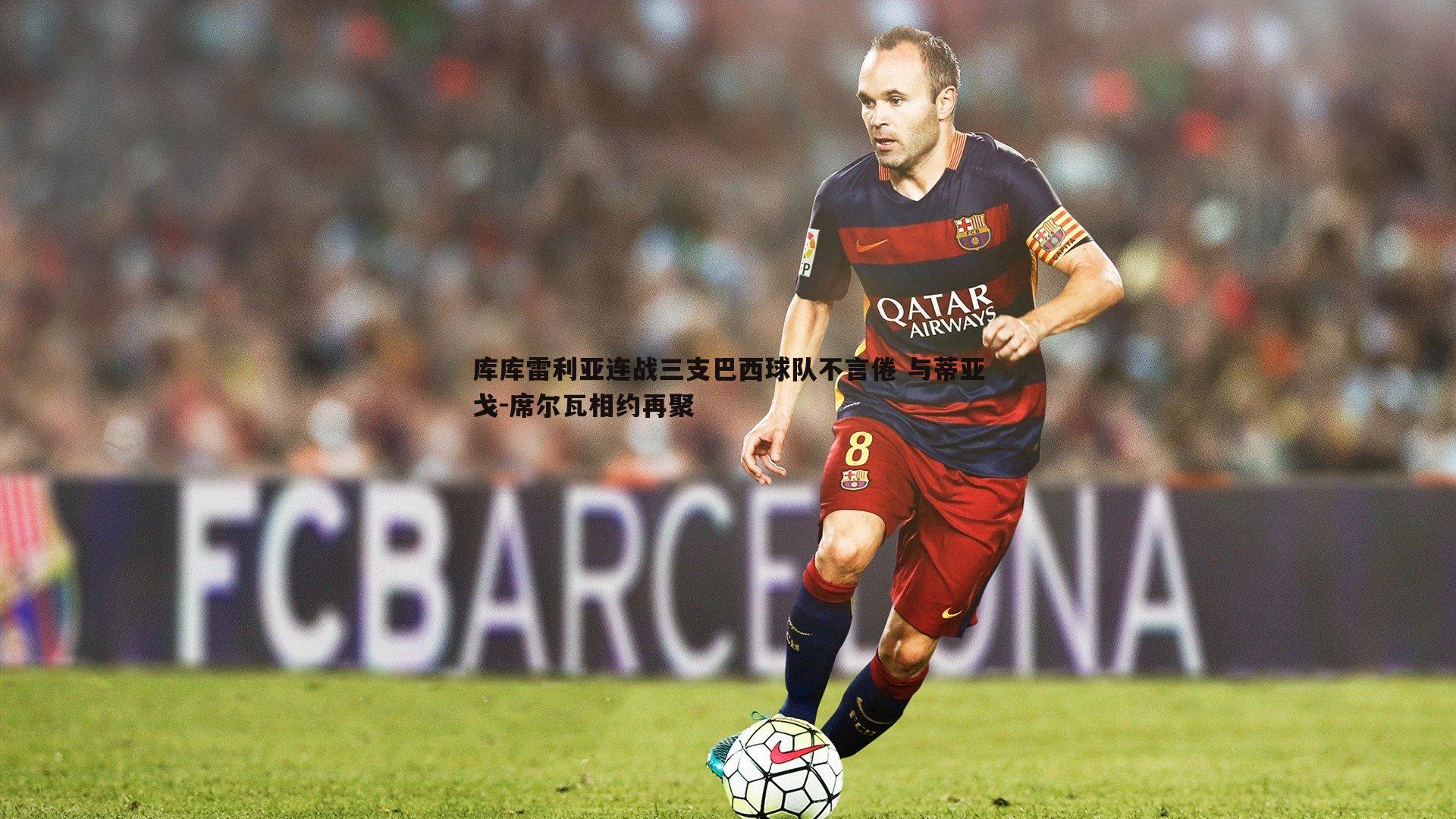 完美体育-库库雷利亚连战三支巴西球队不言倦 与蒂亚戈-席尔瓦相约再聚