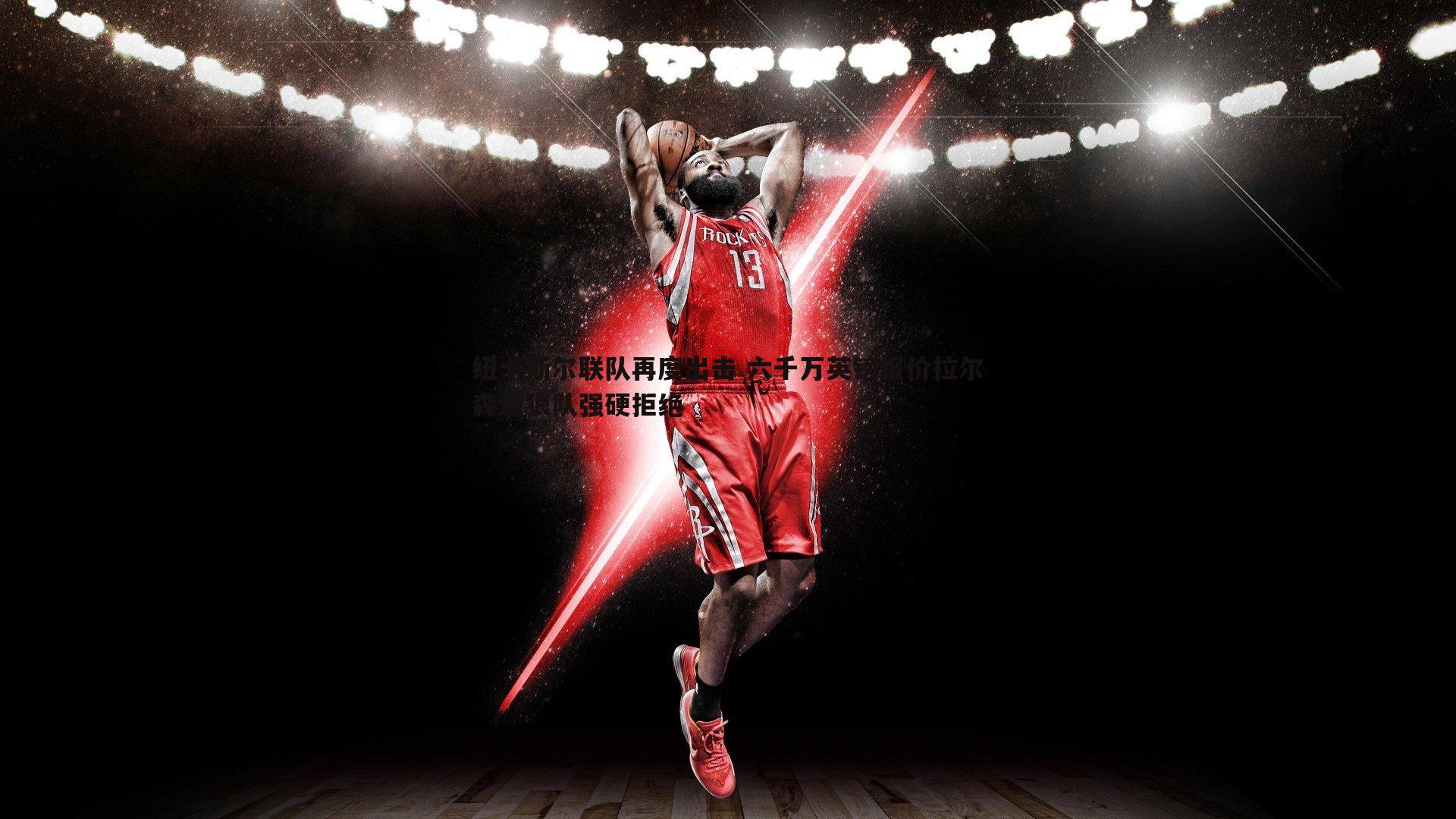 纽卡斯尔联队再度出击 六千万英镑报价拉尔森遭狼队强硬拒绝