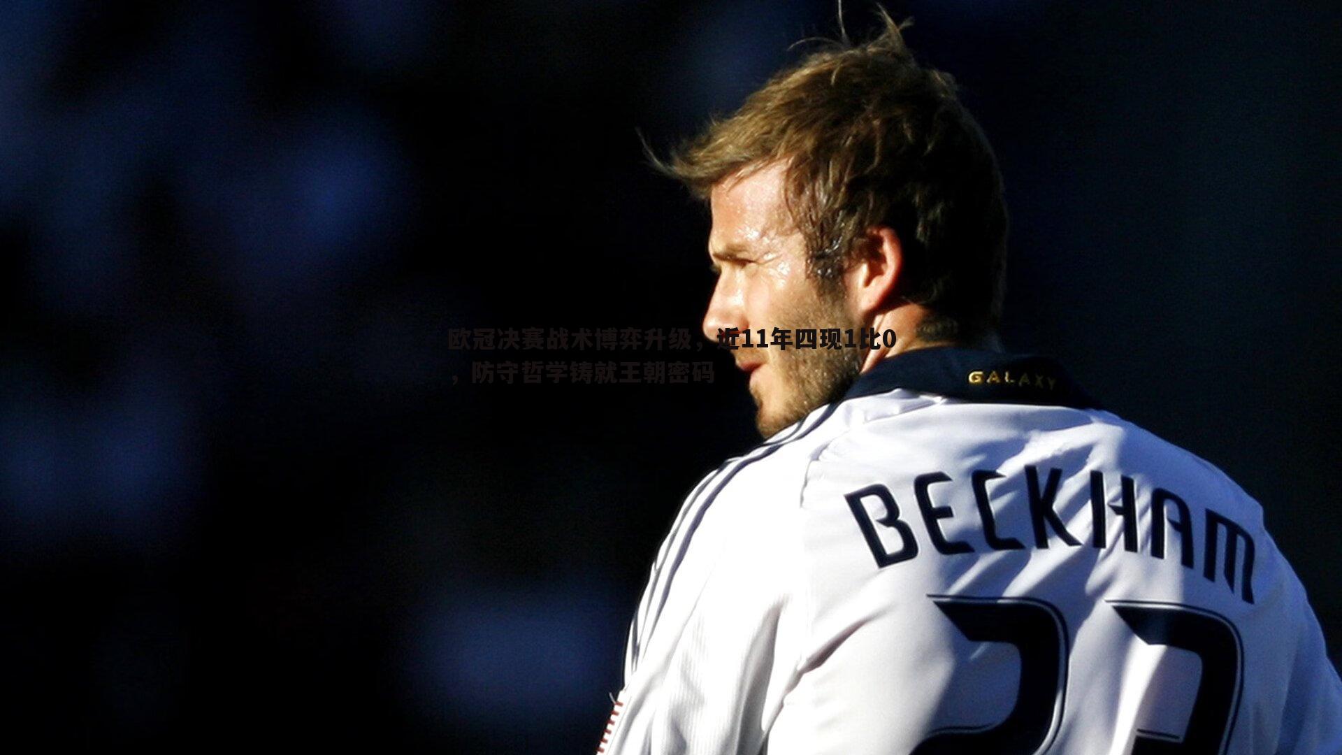 完美体育-欧冠决赛战术博弈升级，近11年四现1比0，防守哲学铸就王朝密码