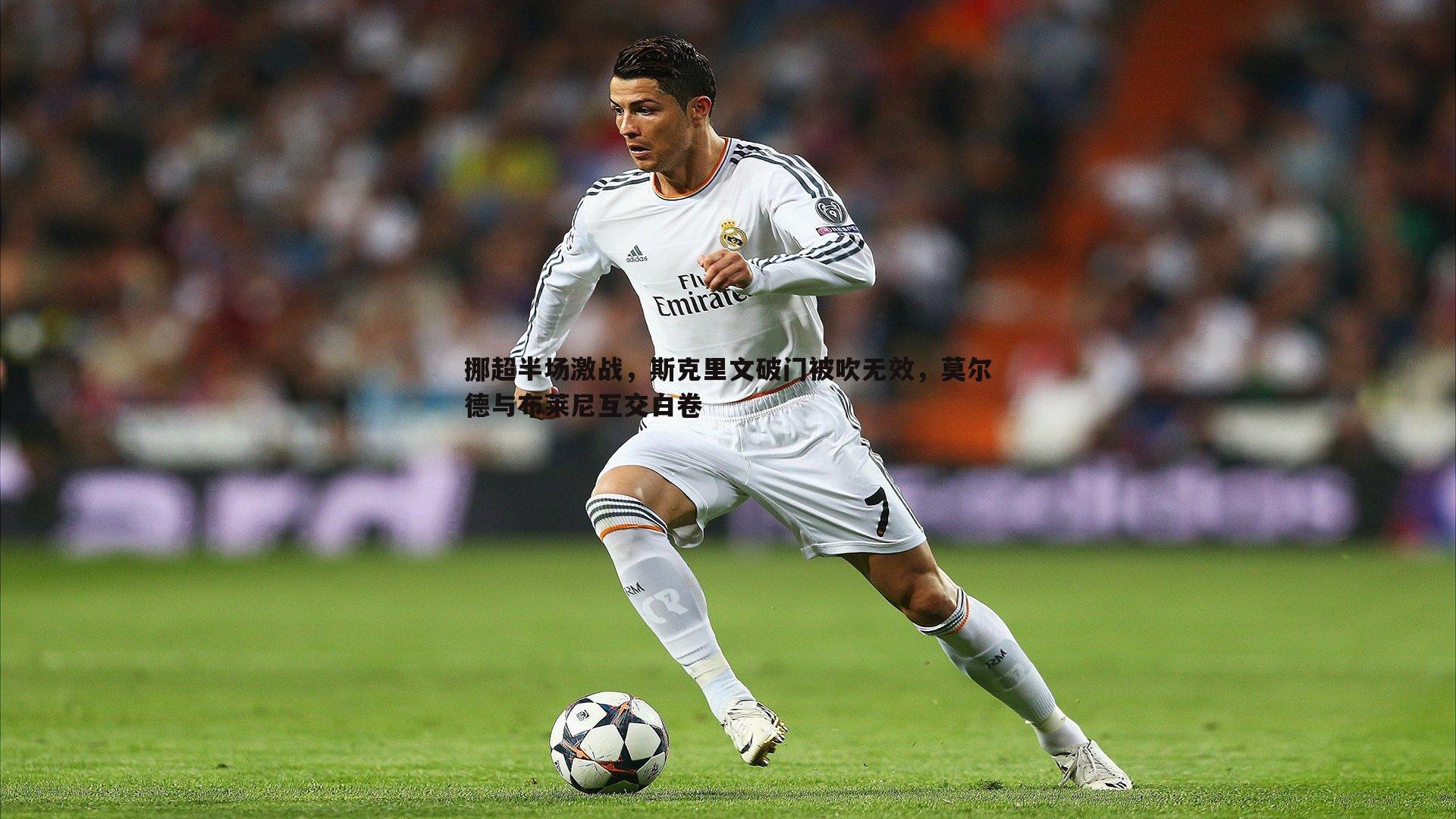 挪超半场激战,斯克里文破门被吹无效,莫尔德与布莱尼互交白卷