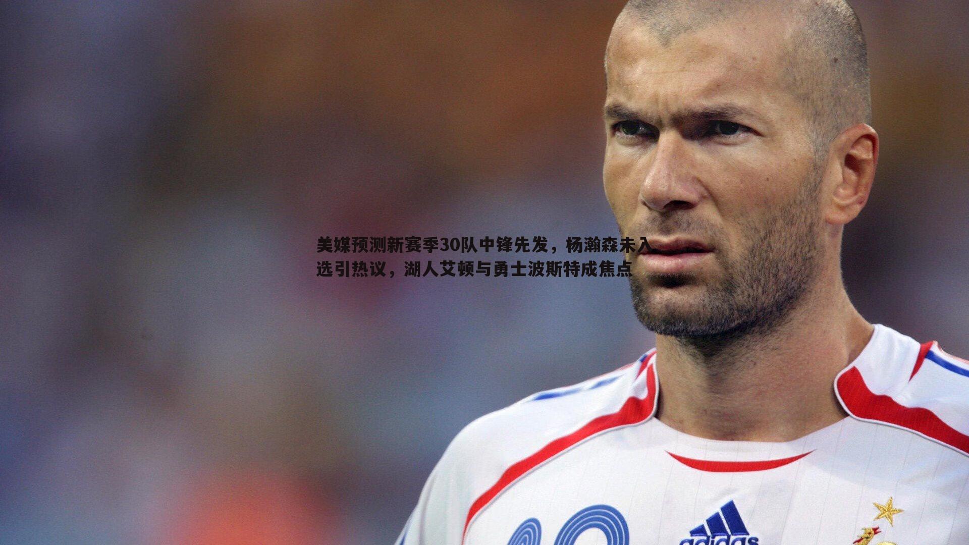 完美体育-美媒预测新赛季30队中锋先发，杨瀚森未入选引热议，湖人艾顿与勇士波斯特成焦点