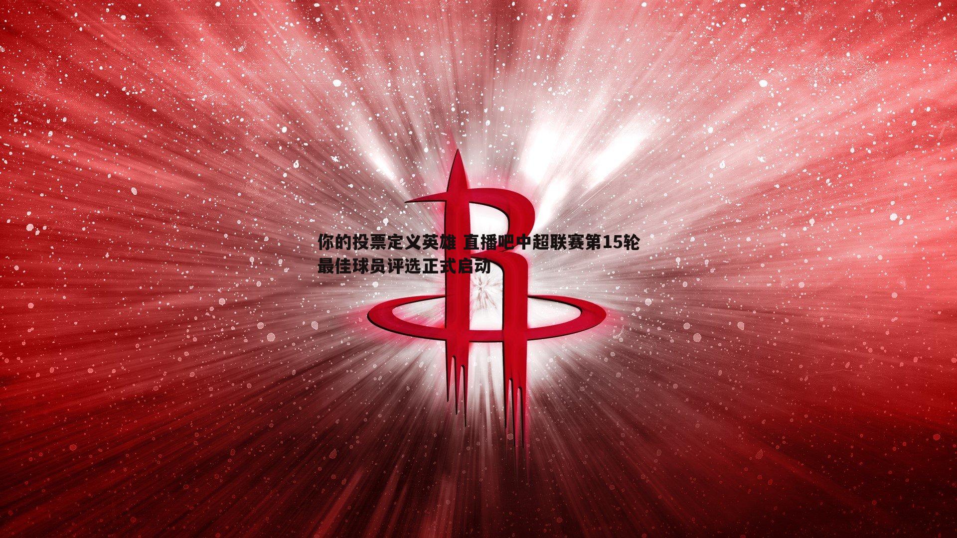 完美体育-你的投票定义英雄 直播吧中超联赛第15轮最佳球员评选正式启动