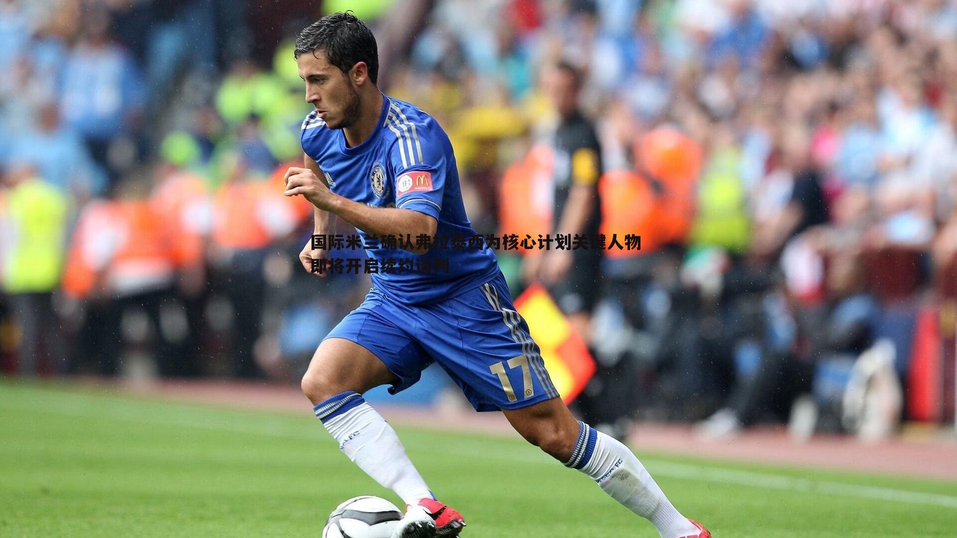 完美体育-国际米兰确认弗拉泰西为核心计划关键人物 即将开启续约谈判