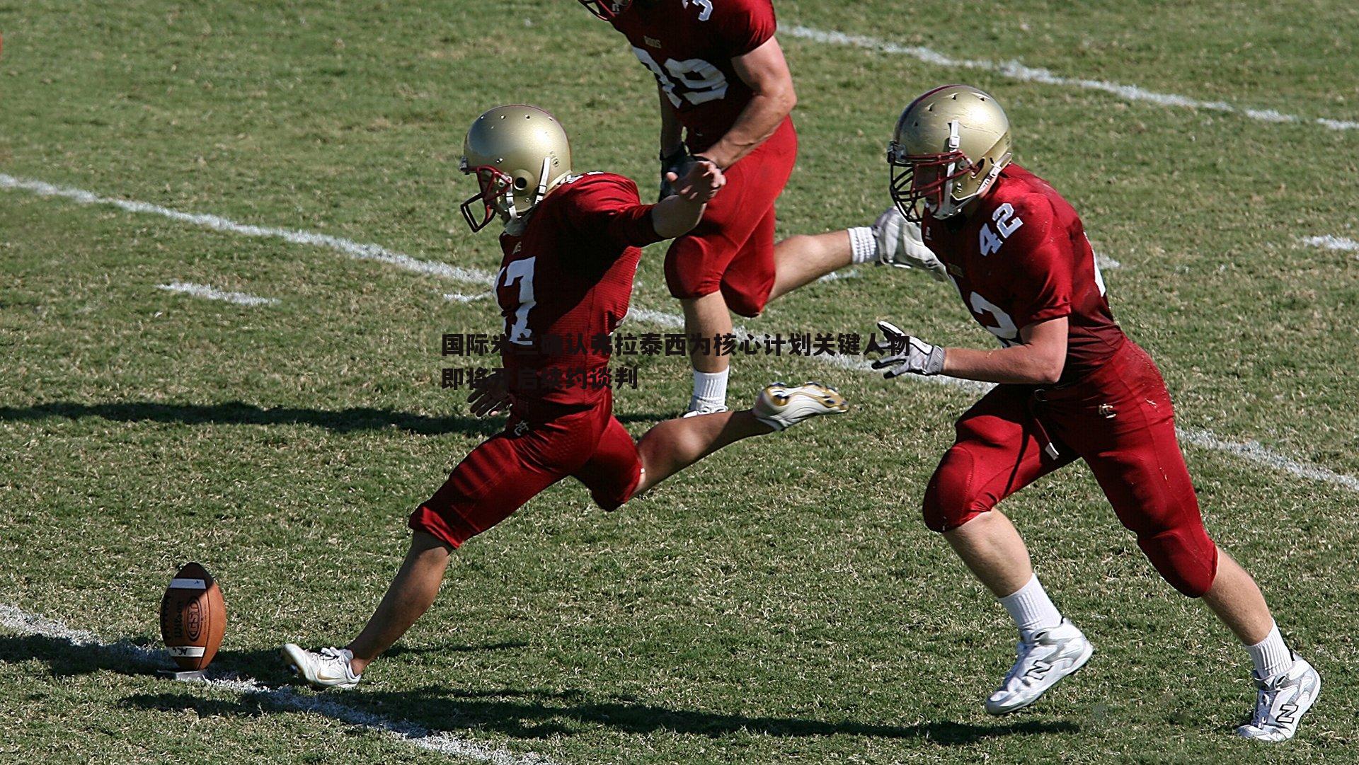 国际米兰确认弗拉泰西为核心计划关键人物 即将开启续约谈判