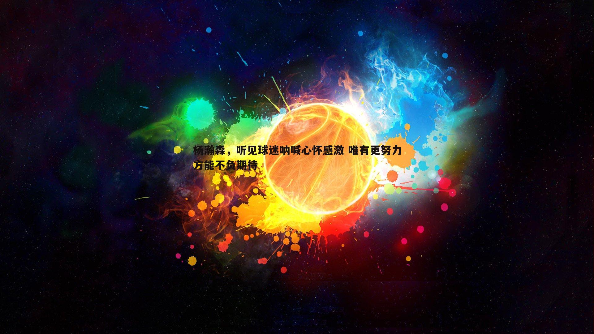 完美体育-杨瀚森，听见球迷呐喊心怀感激 唯有更努力方能不负期待