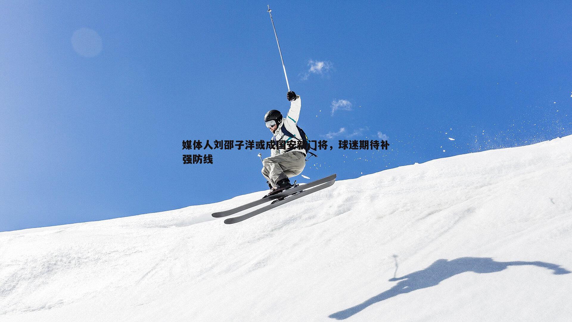 完美体育-媒体人刘邵子洋或成国安新门将，球迷期待补强防线