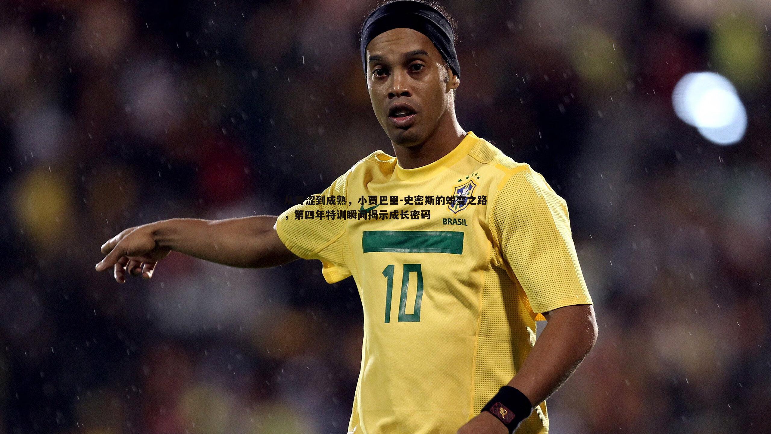 完美体育-从青涩到成熟，小贾巴里-史密斯的蜕变之路，第四年特训瞬间揭示成长密码