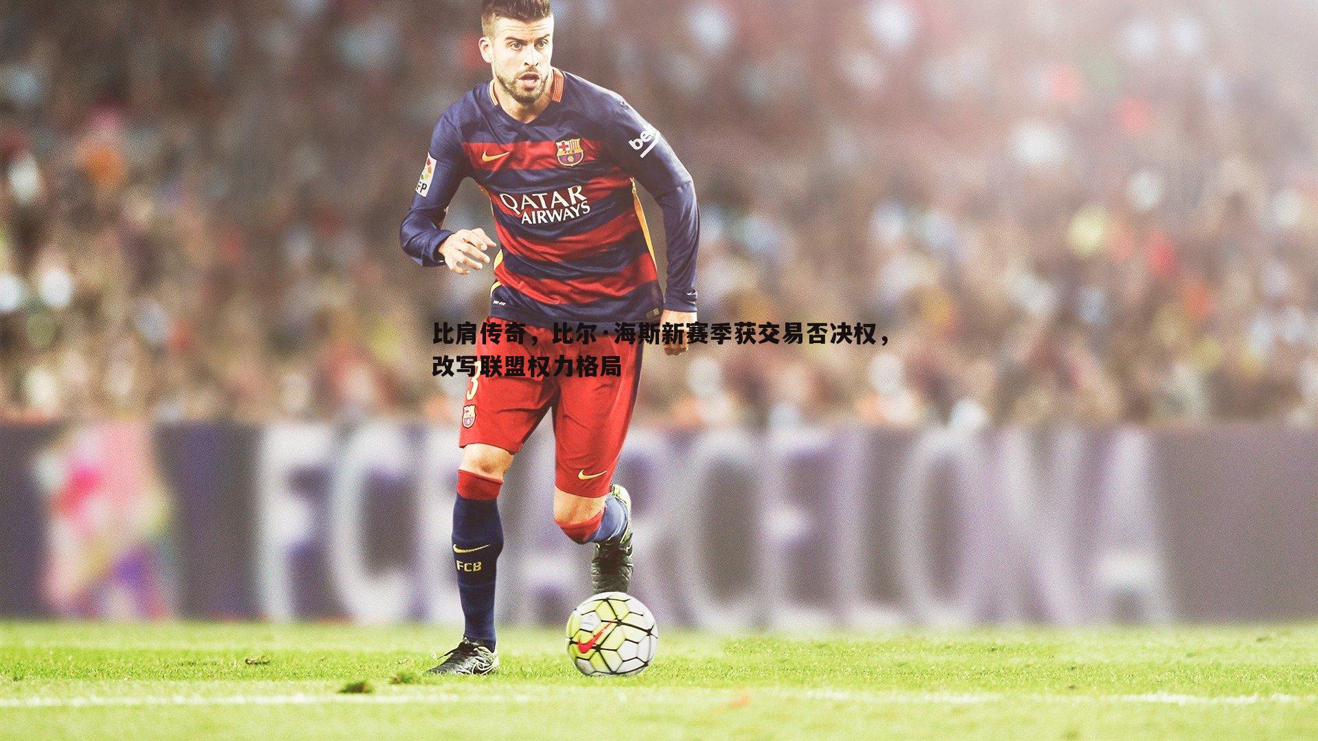 完美体育-比肩传奇，比尔·海斯新赛季获交易否决权，改写联盟权力格局