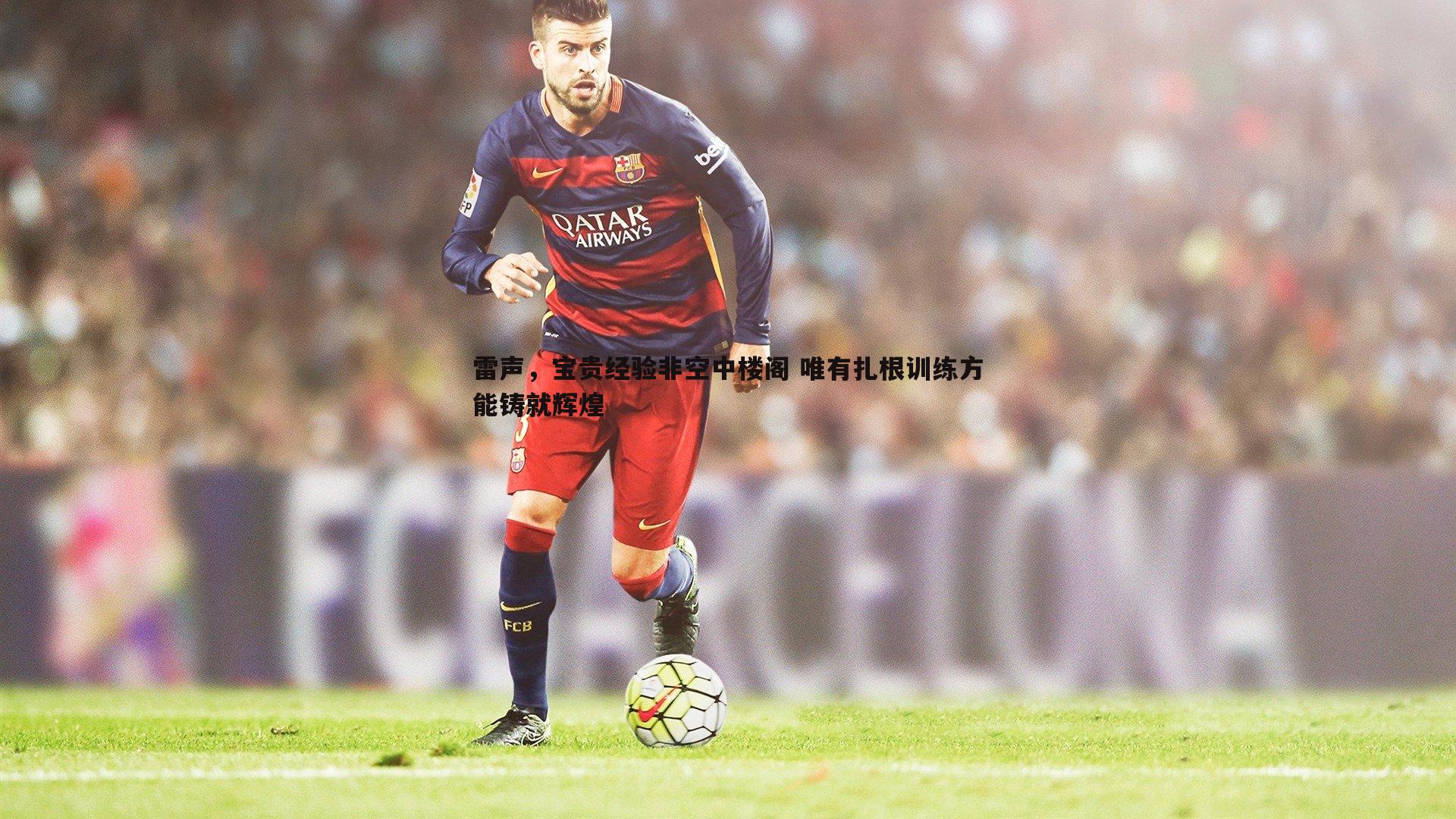 完美体育-雷声，宝贵经验非空中楼阁 唯有扎根训练方能铸就辉煌