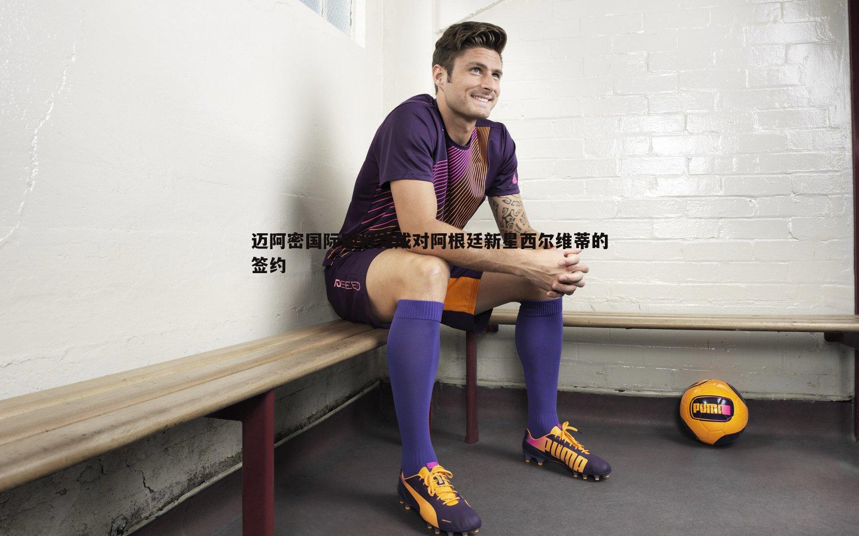 完美体育-迈阿密国际即将完成对阿根廷新星西尔维蒂的签约